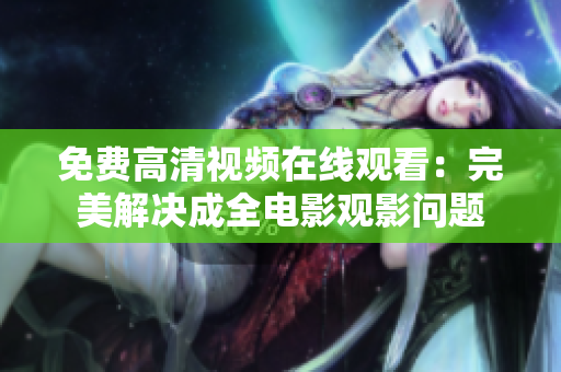 免费高清视频在线观看：完美解决成全电影观影问题