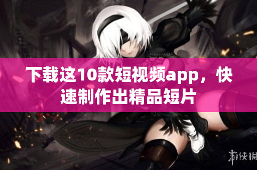 下载这10款短视频app，快速制作出精品短片