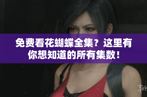 免费看花蝴蝶全集？这里有你想知道的所有集数！