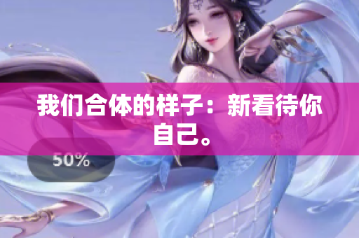 我们合体的样子：新看待你自己。