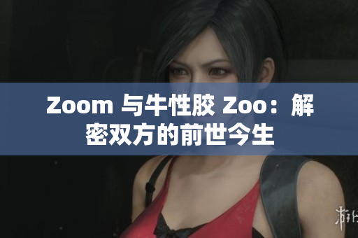 Zoom 与牛性胶 Zoo：解密双方的前世今生