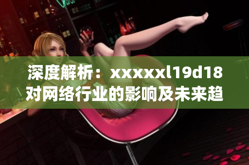 深度解析：xxxxxl19d18对网络行业的影响及未来趋势)