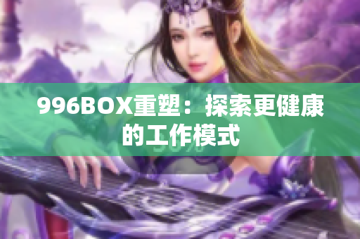 996BOX重塑：探索更健康的工作模式