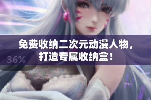 免费收纳二次元动漫人物，打造专属收纳盒！