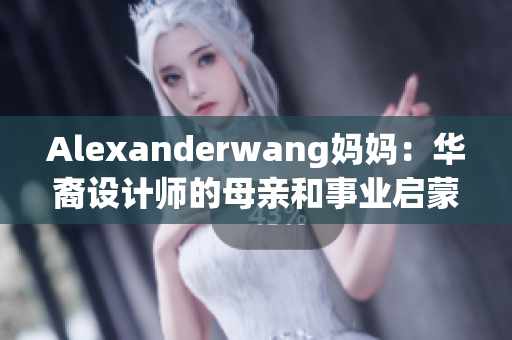 Alexanderwang妈妈：华裔设计师的母亲和事业启蒙者