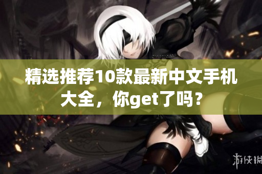 精选推荐10款最新中文手机大全，你get了吗？