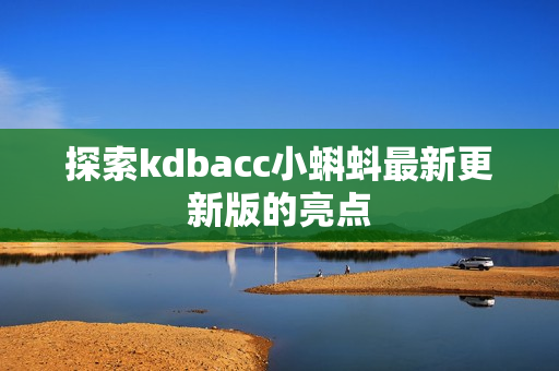 探索kdbacc小蝌蚪最新更新版的亮点