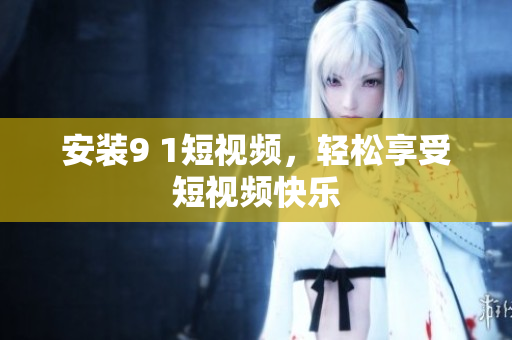 安装9 1短视频，轻松享受短视频快乐