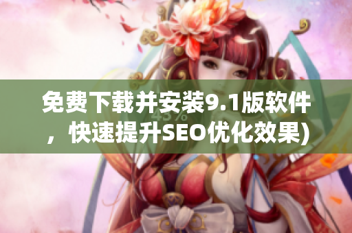 免费下载并安装9.1版软件，快速提升SEO优化效果)