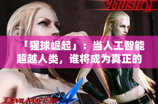「猩球崛起」：当人工智能超越人类，谁将成为真正的统治者？
