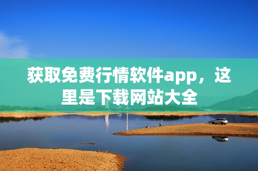 获取免费行情软件app，这里是下载网站大全
