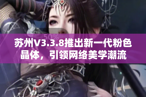 苏州V3.3.8推出新一代粉色晶体，引领网络美学潮流