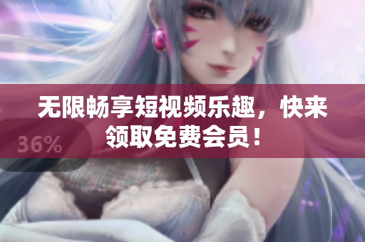 无限畅享短视频乐趣，快来领取免费会员！