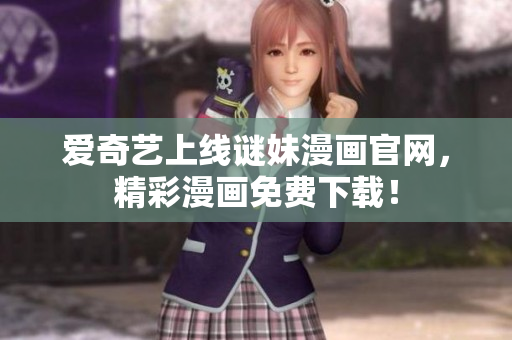 爱奇艺上线谜妹漫画官网，精彩漫画免费下载！