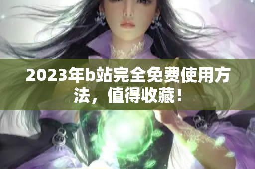 2023年b站完全免费使用方法，值得收藏！