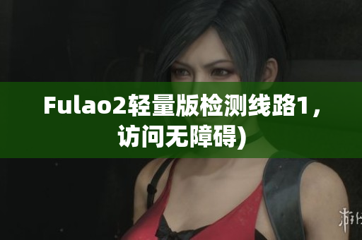 Fulao2轻量版检测线路1，访问无障碍)