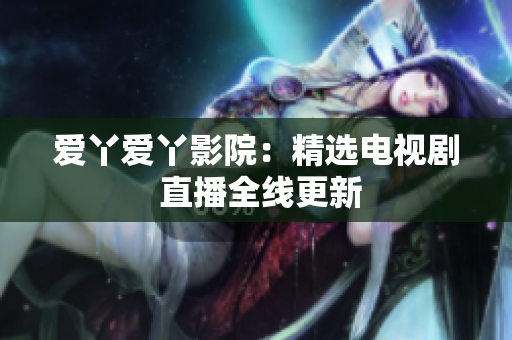 爱丫爱丫影院：精选电视剧 直播全线更新