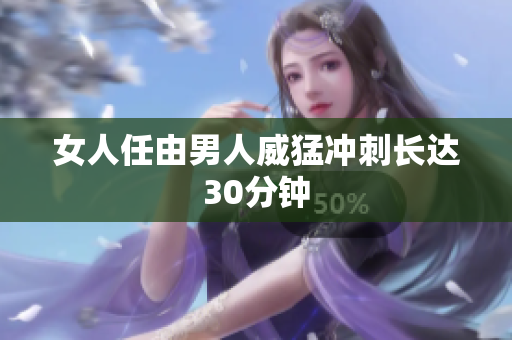 女人任由男人威猛冲刺长达30分钟