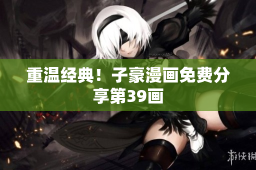 重温经典！子豪漫画免费分享第39画