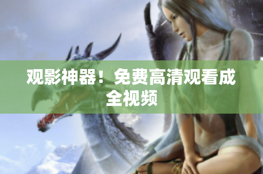 观影神器！免费高清观看成全视频