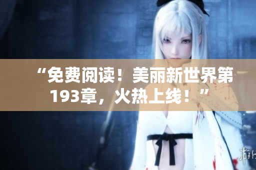 “免费阅读！美丽新世界第193章，火热上线！”