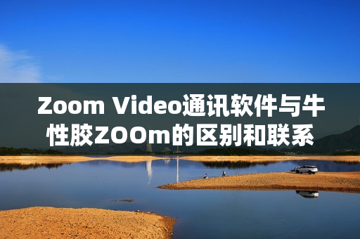 Zoom Video通讯软件与牛性胶ZOOm的区别和联系