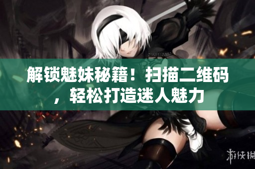 解锁魅妹秘籍！扫描二维码，轻松打造迷人魅力