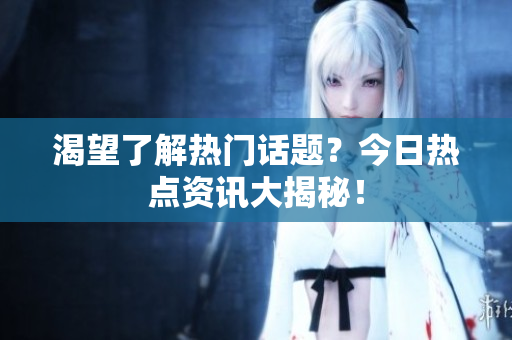 渴望了解热门话题？今日热点资讯大揭秘！