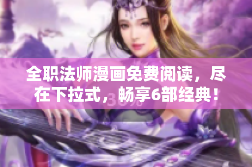 全职法师漫画免费阅读，尽在下拉式，畅享6部经典！