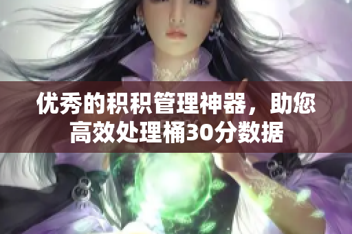 优秀的积积管理神器，助您高效处理桶30分数据