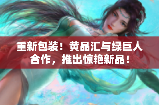 重新包装！黄品汇与绿巨人合作，推出惊艳新品！