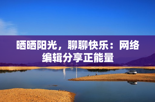晒晒阳光，聊聊快乐：网络编辑分享正能量