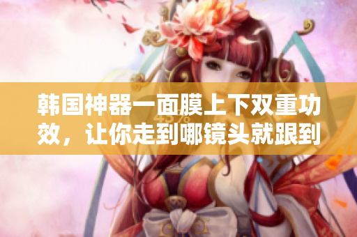 韩国神器一面膜上下双重功效，让你走到哪镜头就跟到哪！