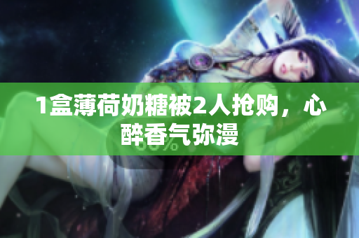 1盒薄荷奶糖被2人抢购，心醉香气弥漫
