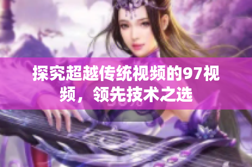 探究超越传统视频的97视频，领先技术之选