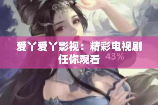 爱丫爱丫影视：精彩电视剧任你观看