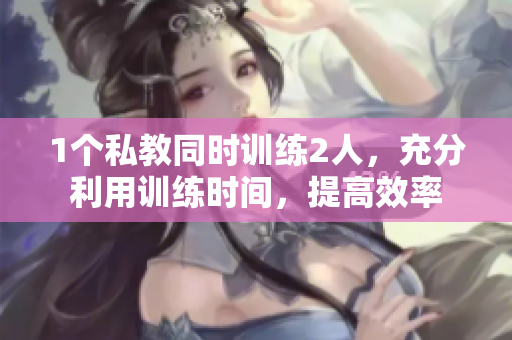 1个私教同时训练2人，充分利用训练时间，提高效率