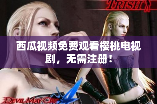 西瓜视频免费观看樱桃电视剧，无需注册！