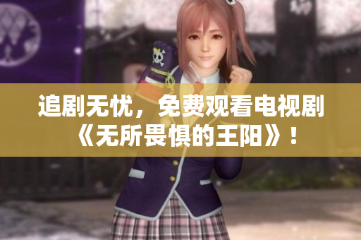 追剧无忧，免费观看电视剧《无所畏惧的王阳》！