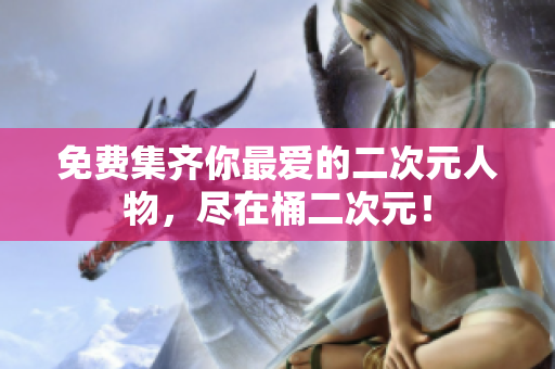 免费集齐你最爱的二次元人物，尽在桶二次元！