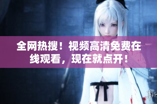 全网热搜！视频高清免费在线观看，现在就点开！