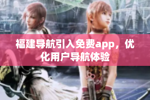 福建导航引入免费app，优化用户导航体验