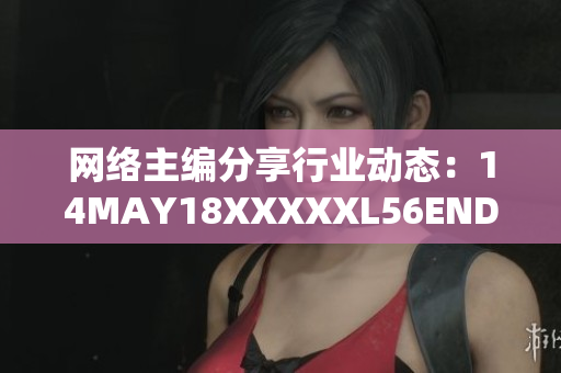 网络主编分享行业动态：14MAY18XXXXXL56ENDIAN60