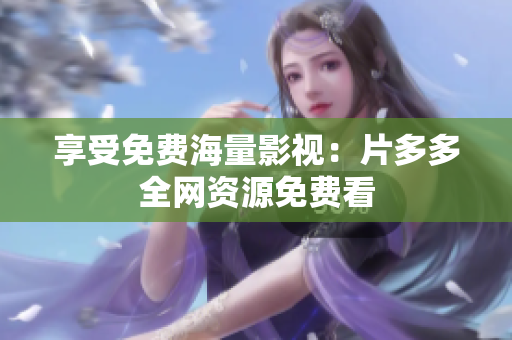 享受免费海量影视：片多多全网资源免费看