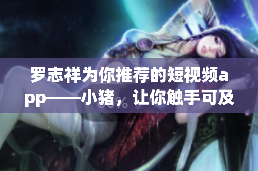 罗志祥为你推荐的短视频app——小猪，让你触手可及！