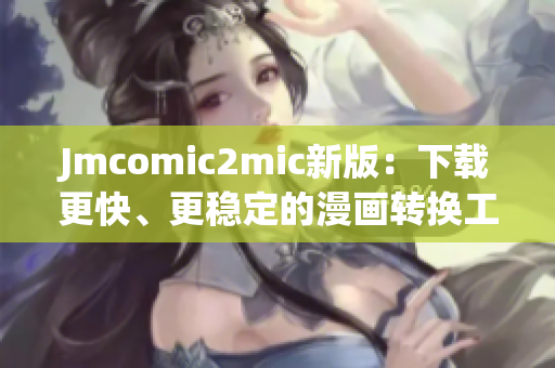 Jmcomic2mic新版：下载更快、更稳定的漫画转换工具