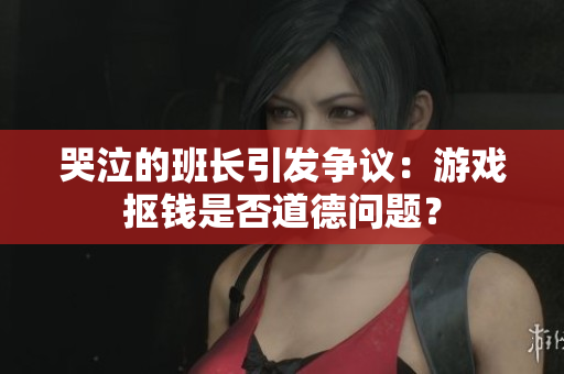 哭泣的班长引发争议：游戏抠钱是否道德问题？