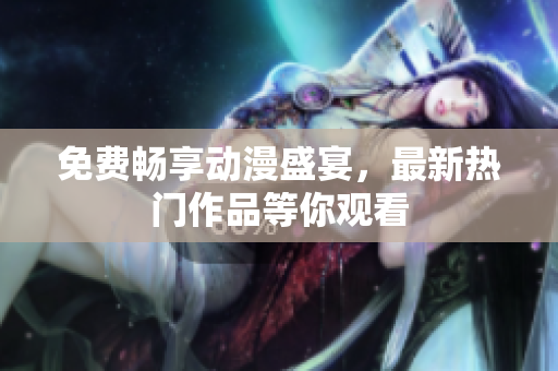 免费畅享动漫盛宴，最新热门作品等你观看