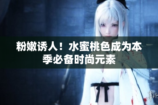 粉嫩诱人！水蜜桃色成为本季必备时尚元素