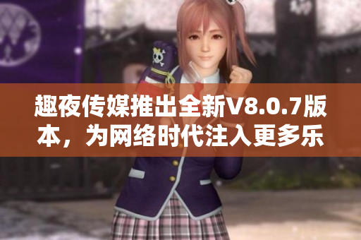 趣夜传媒推出全新V8.0.7版本，为网络时代注入更多乐趣！